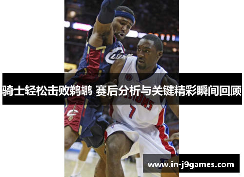 骑士轻松击败鹈鹕 赛后分析与关键精彩瞬间回顾 骑士轻松击败鹈鹕 赛后分析与关键精彩瞬间回顾