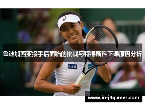 鲁迪加西亚接手后面临的挑战与特德斯科下课原因分析 鲁迪加西亚接手后面临的挑战与特德斯科下课原因分析