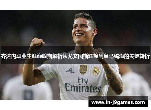 齐达内职业生涯巅峰期解析从尤文图斯辉煌到皇马统治的关键转折 齐达内职业生涯巅峰期解析从尤文图斯辉煌到皇马统治的关键转折