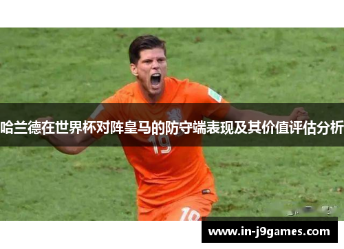 哈兰德在世界杯对阵皇马的防守端表现及其价值评估分析 哈兰德在世界杯对阵皇马的防守端表现及其价值评估分析