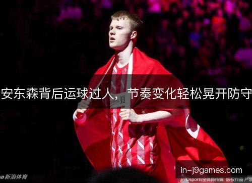 安东森背后运球过人,节奏变化轻松晃开防守 安东森背后运球过人,节奏变化轻松晃开防守