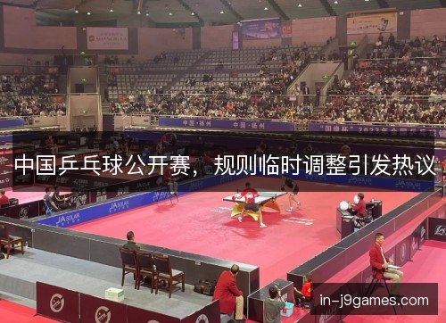 中国乒乓球公开赛,规则临时调整引发热议 中国乒乓球公开赛,规则临时调整引发热议