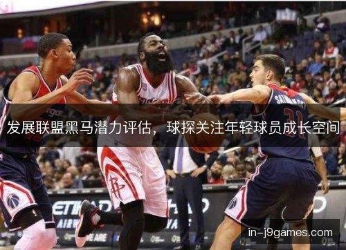 发展联盟黑马潜力评估，球探关注年轻球员成长空间