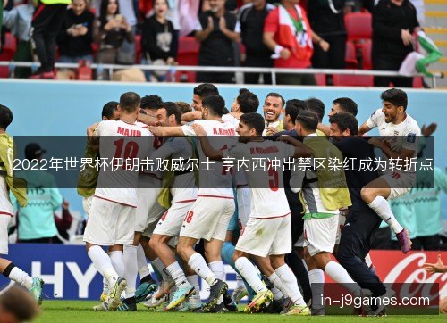2022年世界杯伊朗击败威尔士 亨内西冲出禁区染红成为转折点